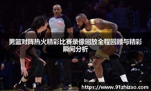 男篮对阵热火精彩比赛录像回放全程回顾与精彩瞬间分析